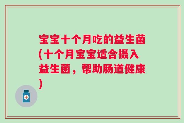 宝宝十个月吃的益生菌(十个月宝宝适合摄入益生菌,帮助肠道健康) 宝宝十个月吃的益生菌(十个月宝宝适合摄入益生菌,帮助肠道健康)