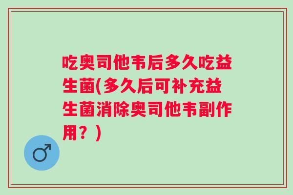 吃奥司他韦后多久吃益生菌(多久后可补充益生菌消除奥司他韦副作用?) 吃奥司他韦后多久吃益生菌(多久后可补充益生菌消除奥司他韦副作用?)