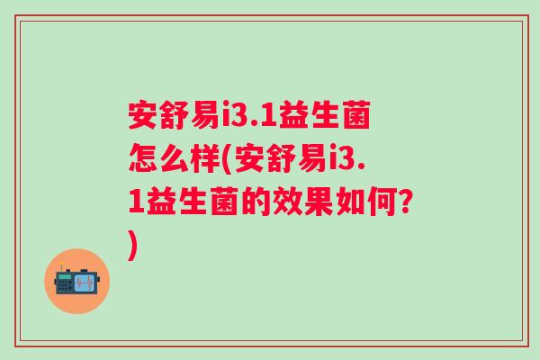安舒易i3.1益生菌怎么样(安舒易i3.1益生菌的效果如何?) 安舒易i3.1益生菌怎么样(安舒易i3.1益生菌的效果如何?)