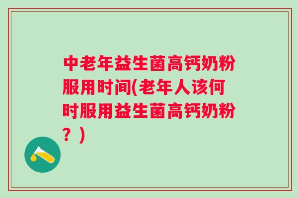 中老年益生菌高钙奶粉服用时间(老年人该何时服用益生菌高钙奶粉?) 中老年益生菌高钙奶粉服用时间(老年人该何时服用益生菌高钙奶粉?)