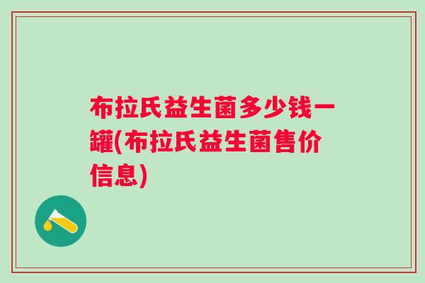 布拉氏益生菌多少钱一罐(布拉氏益生菌售价信息)