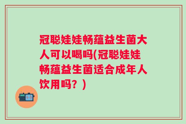冠聪娃娃畅蕴益生菌大人可以喝吗(冠聪娃娃畅蕴益生菌适合成年人饮用吗?) 冠聪娃娃畅蕴益生菌大人可以喝吗(冠聪娃娃畅蕴益生菌适合成年人饮用吗?)
