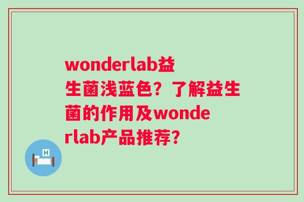 wonderlab益生菌浅蓝色?了解益生菌的作用及wonderlab产品推荐? wonderlab益生菌浅蓝色?了解益生菌的作用及wonderlab产品推荐?