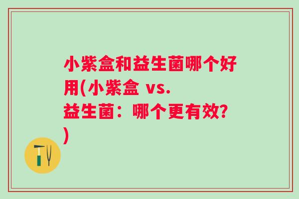 小紫盒和益生菌哪个好用(小紫盒 vs. 益生菌：哪个更有效？)