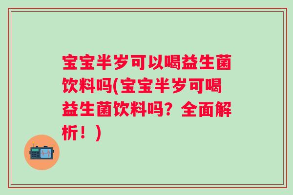 宝宝半岁可以喝益生菌饮料吗(宝宝半岁可喝益生菌饮料吗?全面解析!) 宝宝半岁可以喝益生菌饮料吗(宝宝半岁可喝益生菌饮料吗?全面解析!)