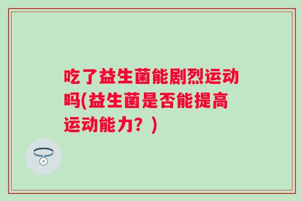 吃了益生菌能剧烈运动吗(益生菌是否能提高运动能力?) 吃了益生菌能剧烈运动吗(益生菌是否能提高运动能力?)