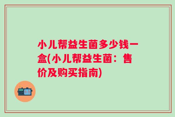 小儿帮益生菌多少钱一盒(小儿帮益生菌:售价及购买指南) 小儿帮益生菌多少钱一盒(小儿帮益生菌:售价及购买指南)