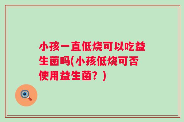 小孩一直低烧可以吃益生菌吗(小孩低烧可否使用益生菌?) 小孩一直低烧可以吃益生菌吗(小孩低烧可否使用益生菌?)
