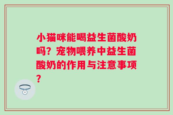 小猫咪能喝益生菌酸奶吗?宠物喂养中益生菌酸奶的作用与注意事项? 小猫咪能喝益生菌酸奶吗?宠物喂养中益生菌酸奶的作用与注意事项?