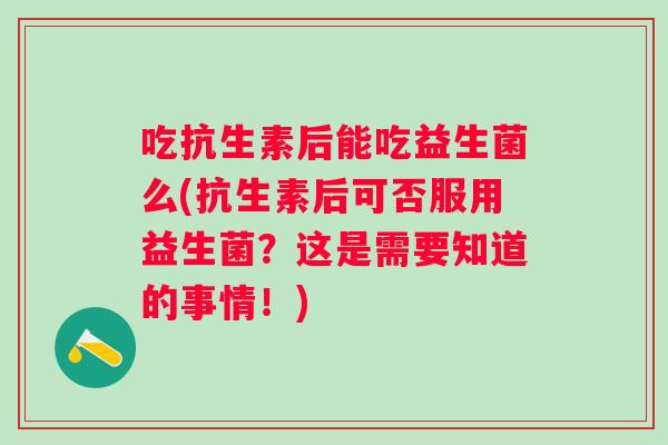 吃抗生素后能吃益生菌么(抗生素后可否服用益生菌？这是需要知道的事情！)