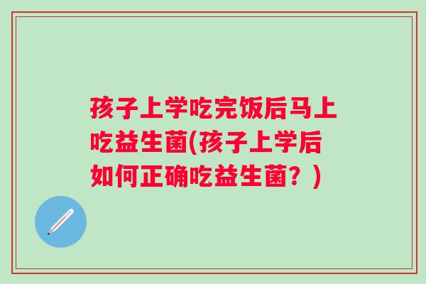 孩子上学吃完饭后马上吃益生菌(孩子上学后如何正确吃益生菌?) 孩子上学吃完饭后马上吃益生菌(孩子上学后如何正确吃益生菌?)