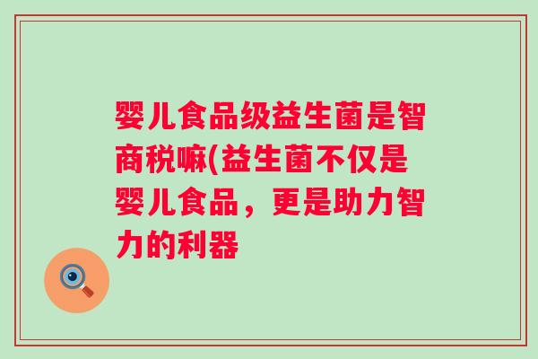 婴儿食品级益生菌是智商税嘛(益生菌不仅是婴儿食品，更是助力智力的利器