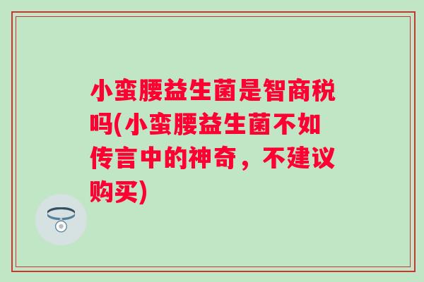 小蛮腰益生菌是智商税吗(小蛮腰益生菌不如传言中的神奇,不建议购买) 小蛮腰益生菌是智商税吗(小蛮腰益生菌不如传言中的神奇,不建议购买)