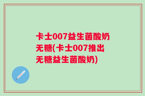 卡士007益生菌酸奶无糖(卡士007推出无糖益生菌酸奶)