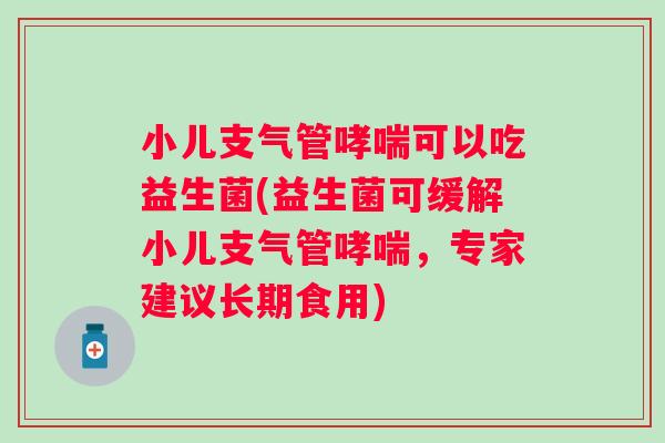 小儿支气管可以吃益生菌(益生菌可缓解小儿支气管，专家建议长期食用)