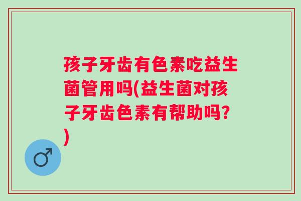 孩子牙齿有色素吃益生菌管用吗(益生菌对孩子牙齿色素有帮助吗？)