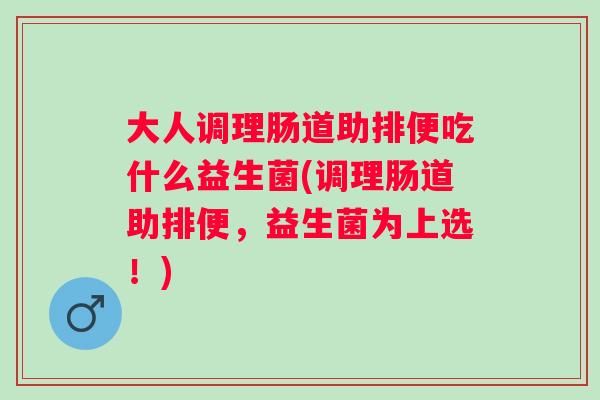 大人调理肠道助排便吃什么益生菌(调理肠道助排便，益生菌为上选！)