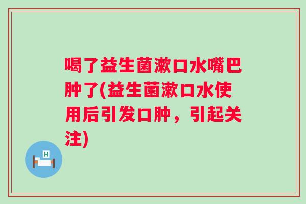 喝了益生菌漱口水嘴巴肿了(益生菌漱口水使用后引发口肿,引起关注) 喝了益生菌漱口水嘴巴肿了(益生菌漱口水使用后引发口肿,引起关注)