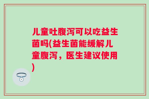 儿童吐可以吃益生菌吗(益生菌能缓解儿童,医生建议使用) 儿童吐可以吃益生菌吗(益生菌能缓解儿童,医生建议使用)