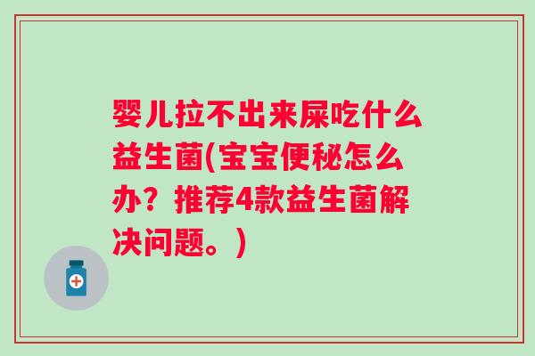 婴儿拉不出来屎吃什么益生菌(宝宝怎么办?推荐4款益生菌解决问题。) 婴儿拉不出来屎吃什么益生菌(宝宝怎么办?推荐4款益生菌解决问题。)