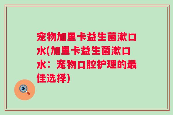 宠物加里卡益生菌漱口水(加里卡益生菌漱口水：宠物口腔护理的佳选择)