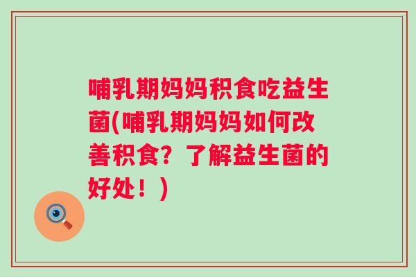 哺乳期妈妈积食吃益生菌(哺乳期妈妈如何改善积食？了解益生菌的好处！)