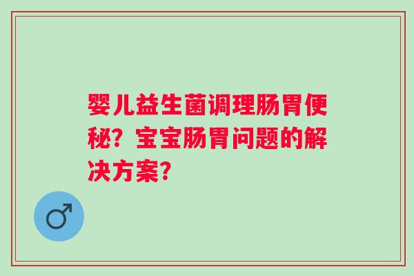 婴儿益生菌调理肠胃?宝宝肠胃问题的解决方案? 婴儿益生菌调理肠胃?宝宝肠胃问题的解决方案?