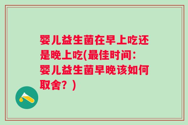 婴儿益生菌在早上吃还是晚上吃(佳时间:婴儿益生菌早晚该如何取舍?) 婴儿益生菌在早上吃还是晚上吃(佳时间:婴儿益生菌早晚该如何取舍?)