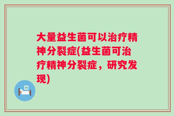 大量益生菌可以精神分裂症(益生菌可精神分裂症,研究发现) 大量益生菌可以精神分裂症(益生菌可精神分裂症,研究发现)