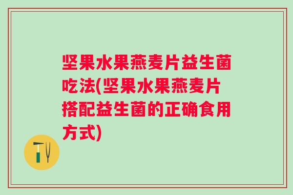 坚果水果燕麦片益生菌吃法(坚果水果燕麦片搭配益生菌的正确食用方式) 坚果水果燕麦片益生菌吃法(坚果水果燕麦片搭配益生菌的正确食用方式)