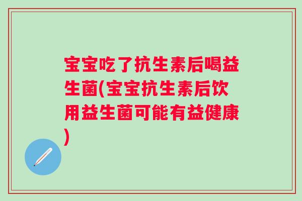 宝宝吃了抗生素后喝益生菌(宝宝抗生素后饮用益生菌可能有益健康) 宝宝吃了抗生素后喝益生菌(宝宝抗生素后饮用益生菌可能有益健康)