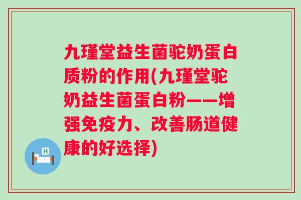 九瑾堂益生菌驼奶蛋白质粉的作用(九瑾堂驼奶益生菌蛋白粉——增强力、改善肠道健康的好选择) 九瑾堂益生菌驼奶蛋白质粉的作用(九瑾堂驼奶益生菌蛋白粉——增强力、改善肠道健康的好选择)
