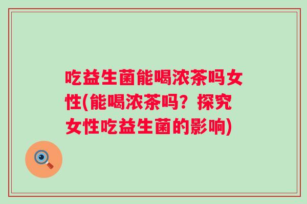 吃益生菌能喝浓茶吗女性(能喝浓茶吗？探究女性吃益生菌的影响)