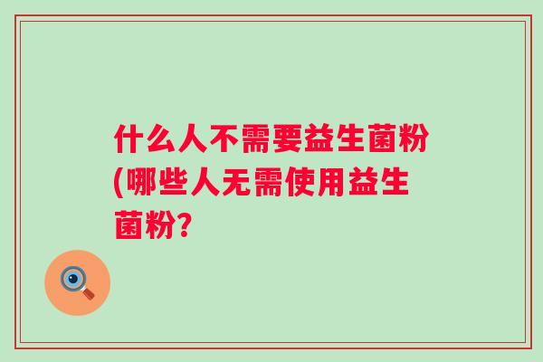 什么人不需要益生菌粉(哪些人无需使用益生菌粉？