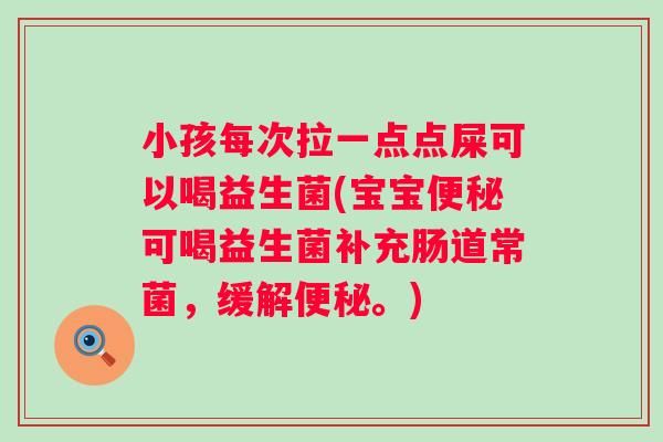 小孩每次拉一点点屎可以喝益生菌(宝宝可喝益生菌补充肠道常菌,缓解。) 小孩每次拉一点点屎可以喝益生菌(宝宝可喝益生菌补充肠道常菌,缓解。)