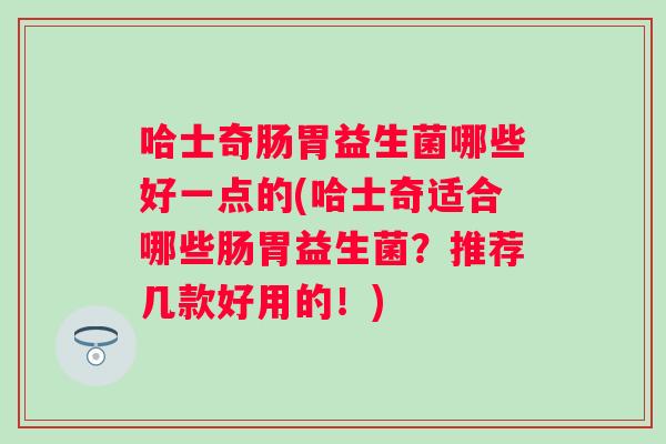哈士奇肠胃益生菌哪些好一点的(哈士奇适合哪些肠胃益生菌?推荐几款好用的!) 哈士奇肠胃益生菌哪些好一点的(哈士奇适合哪些肠胃益生菌?推荐几款好用的!)