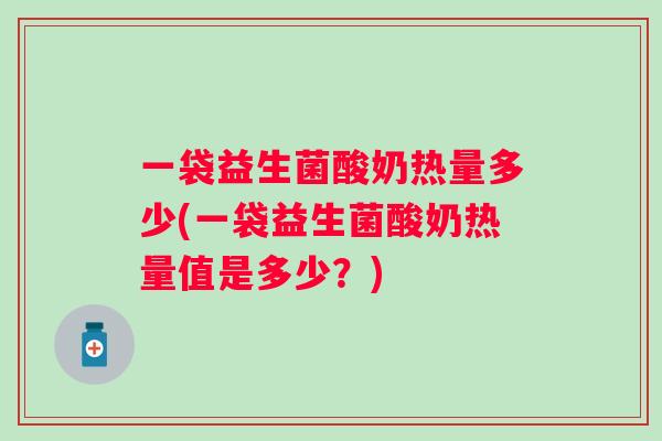 一袋益生菌酸奶热量多少(一袋益生菌酸奶热量值是多少?) 一袋益生菌酸奶热量多少(一袋益生菌酸奶热量值是多少?)