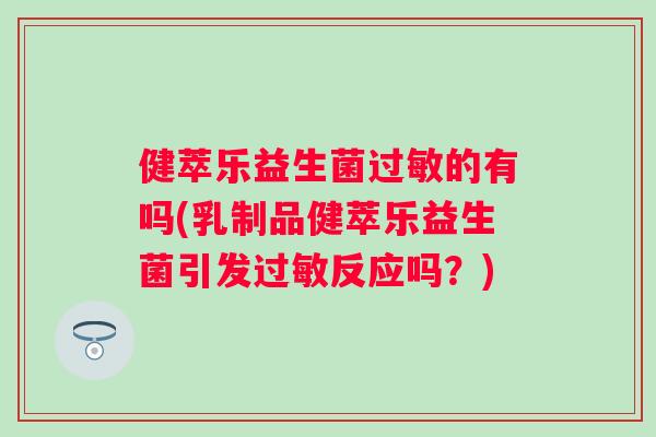 健萃乐益生菌的有吗(乳制品健萃乐益生菌引发反应吗?) 健萃乐益生菌的有吗(乳制品健萃乐益生菌引发反应吗?)