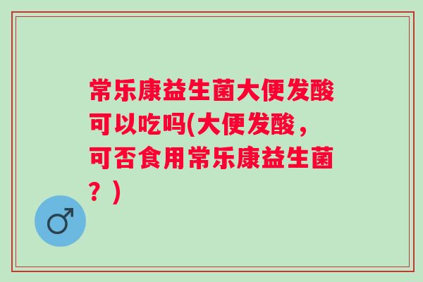常乐康益生菌大便发酸可以吃吗(大便发酸，可否食用常乐康益生菌？)