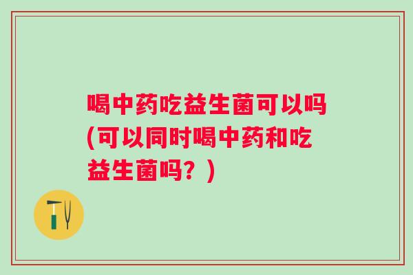 喝吃益生菌可以吗(可以同时喝和吃益生菌吗?) 喝吃益生菌可以吗(可以同时喝和吃益生菌吗?)