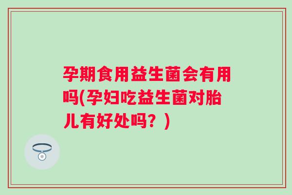 孕期食用益生菌会有用吗(孕妇吃益生菌对胎儿有好处吗?) 孕期食用益生菌会有用吗(孕妇吃益生菌对胎儿有好处吗?)