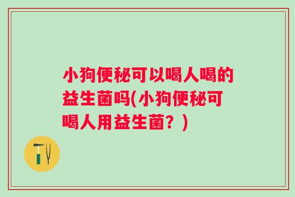 小狗可以喝人喝的益生菌吗(小狗可喝人用益生菌?) 小狗可以喝人喝的益生菌吗(小狗可喝人用益生菌?)