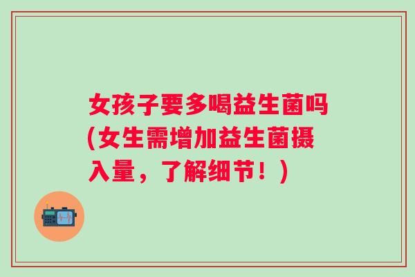 女孩子要多喝益生菌吗(女生需增加益生菌摄入量,了解细节!) 女孩子要多喝益生菌吗(女生需增加益生菌摄入量,了解细节!)