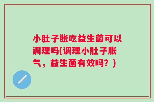 小肚子胀吃益生菌可以调理吗(调理小肚子胀气，益生菌有效吗？)