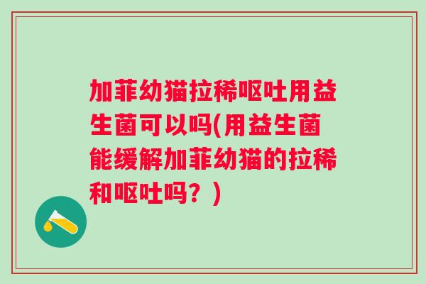加菲幼猫拉稀用益生菌可以吗(用益生菌能缓解加菲幼猫的拉稀和吗?) 加菲幼猫拉稀用益生菌可以吗(用益生菌能缓解加菲幼猫的拉稀和吗?)