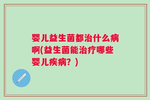 婴儿益生菌都什么啊(益生菌能哪些婴儿?) 婴儿益生菌都什么啊(益生菌能哪些婴儿?)