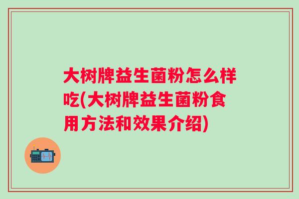 大树牌益生菌粉怎么样吃(大树牌益生菌粉食用方法和效果介绍) 大树牌益生菌粉怎么样吃(大树牌益生菌粉食用方法和效果介绍)