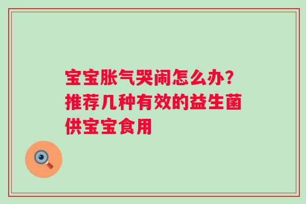 宝宝胀气哭闹怎么办？推荐几种有效的益生菌供宝宝食用