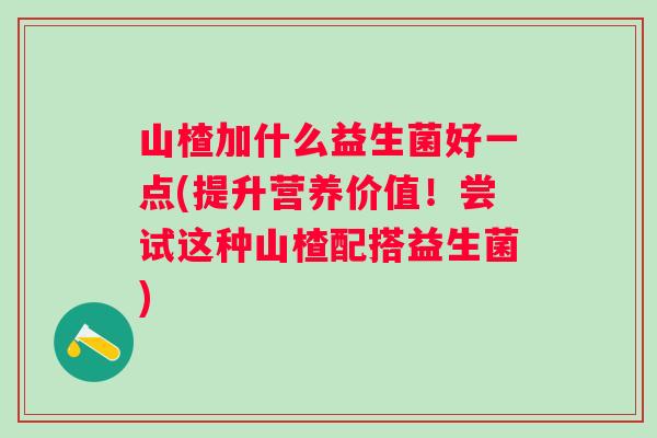 山楂加什么益生菌好一点(提升营养价值！尝试这种山楂配搭益生菌)