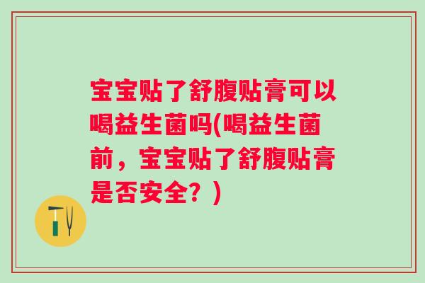宝宝贴了舒腹贴膏可以喝益生菌吗(喝益生菌前,宝宝贴了舒腹贴膏是否安全?) 宝宝贴了舒腹贴膏可以喝益生菌吗(喝益生菌前,宝宝贴了舒腹贴膏是否安全?)